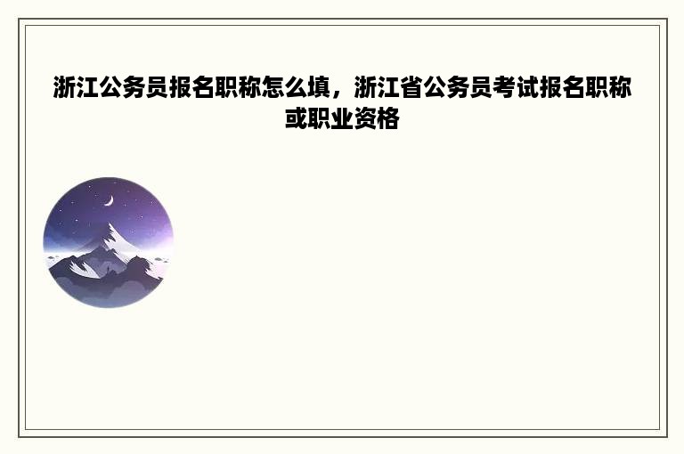 浙江公务员报名职称怎么填，浙江省公务员考试报名职称或职业资格