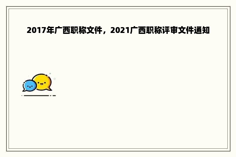 2017年广西职称文件，2021广西职称评审文件通知