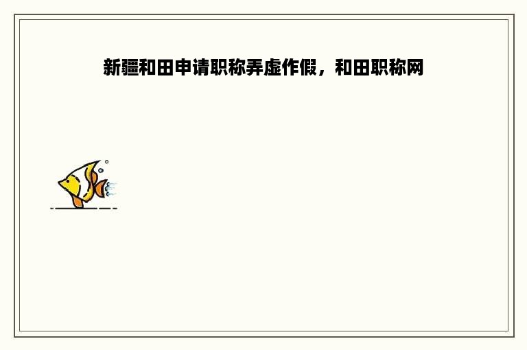 新疆和田申请职称弄虚作假，和田职称网