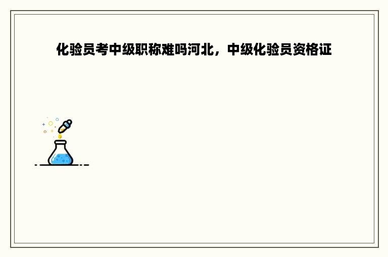 化验员考中级职称难吗河北，中级化验员资格证