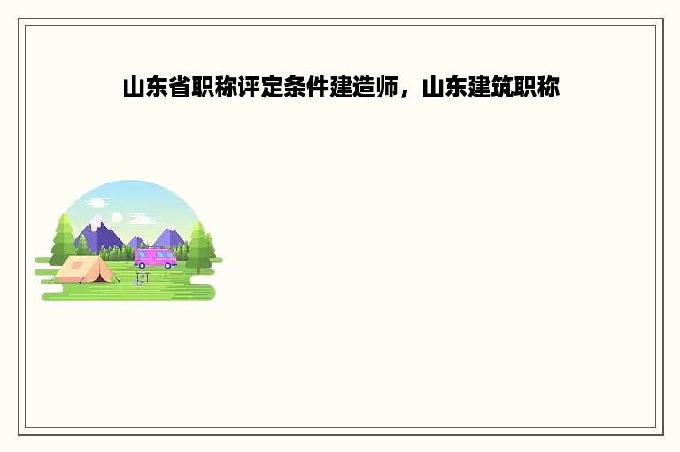 山东省职称评定条件建造师，山东建筑职称