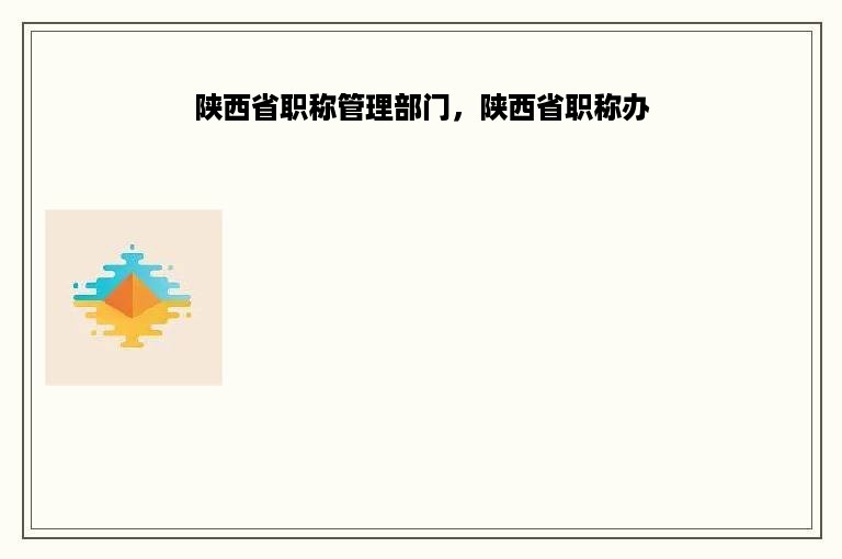 陕西省职称管理部门，陕西省职称办