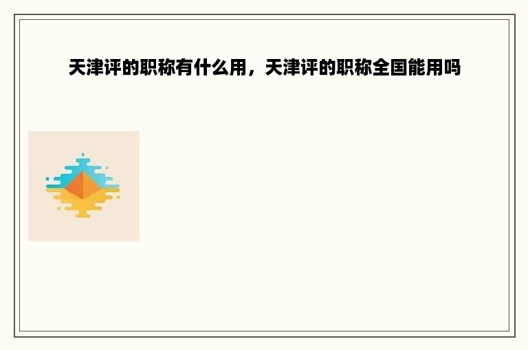 天津评的职称有什么用，天津评的职称全国能用吗