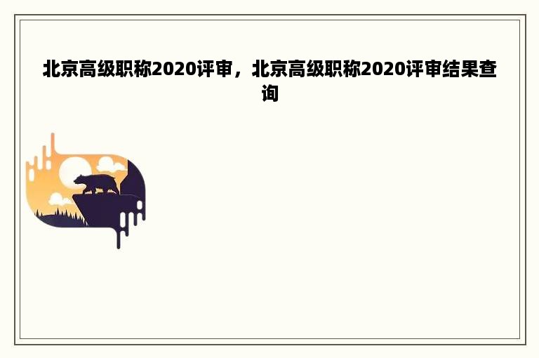 北京高级职称2020评审，北京高级职称2020评审结果查询