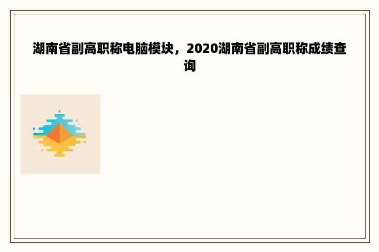 湖南省副高职称电脑模块，2020湖南省副高职称成绩查询