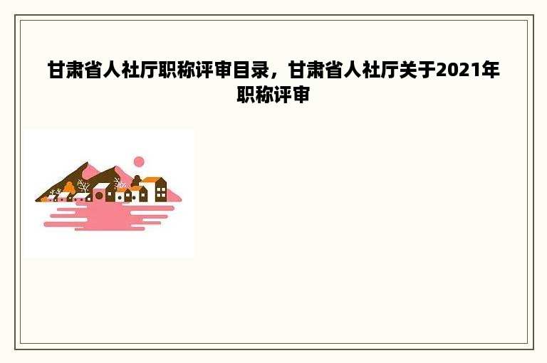 甘肃省人社厅职称评审目录，甘肃省人社厅关于2021年职称评审