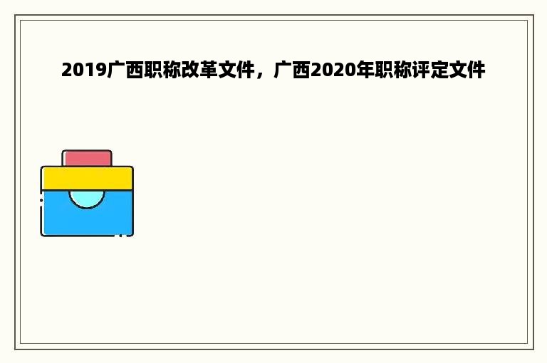 2019广西职称改革文件，广西2020年职称评定文件