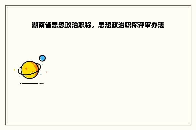 湖南省思想政治职称，思想政治职称评审办法