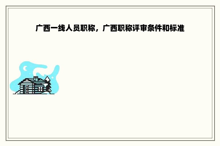 广西一线人员职称，广西职称评审条件和标准