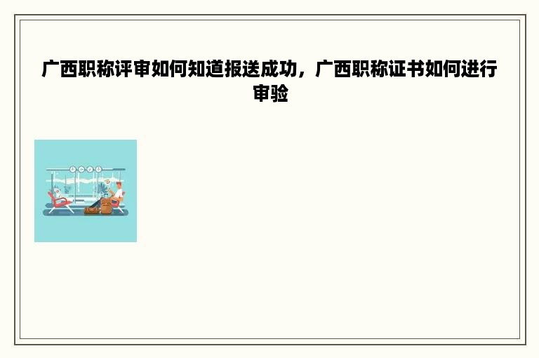 广西职称评审如何知道报送成功，广西职称证书如何进行审验