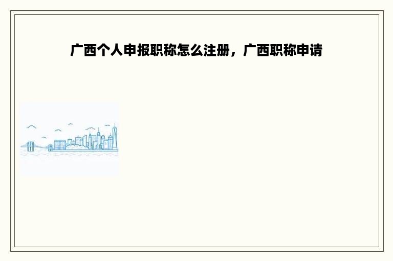 广西个人申报职称怎么注册，广西职称申请