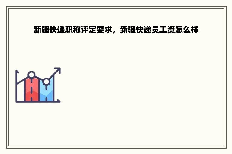 新疆快递职称评定要求，新疆快递员工资怎么样