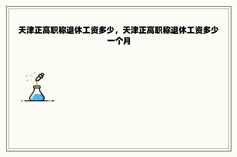 天津正高职称退休工资多少，天津正高职称退休工资多少一个月
