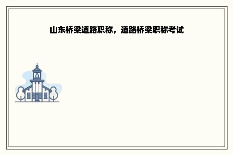 山东桥梁道路职称，道路桥梁职称考试