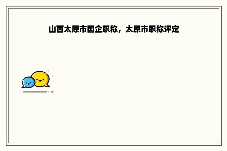 山西太原市国企职称，太原市职称评定