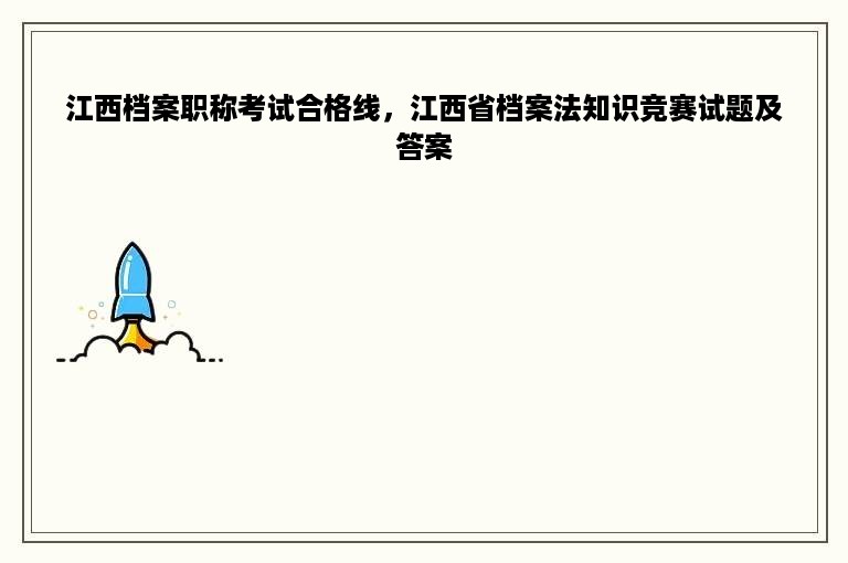 江西档案职称考试合格线，江西省档案法知识竞赛试题及答案