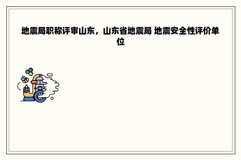 地震局职称评审山东，山东省地震局 地震安全性评价单位