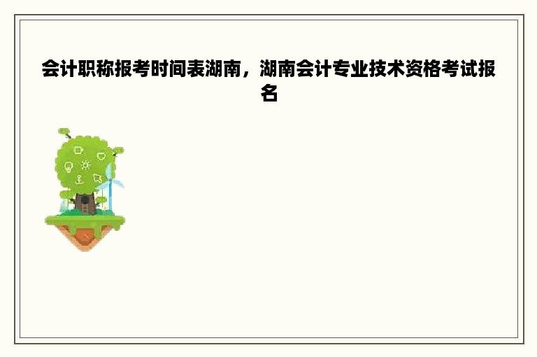 会计职称报考时间表湖南，湖南会计专业技术资格考试报名