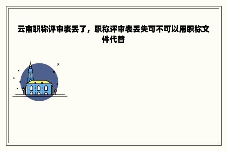 云南职称评审表丢了，职称评审表丢失可不可以用职称文件代替
