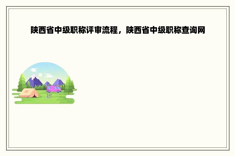 陕西省中级职称评审流程，陕西省中级职称查询网