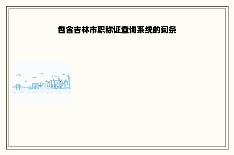包含吉林市职称证查询系统的词条