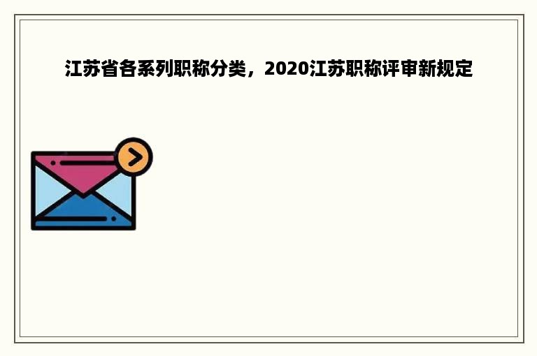 江苏省各系列职称分类，2020江苏职称评审新规定