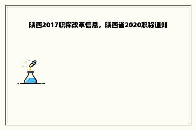 陕西2017职称改革信息，陕西省2020职称通知