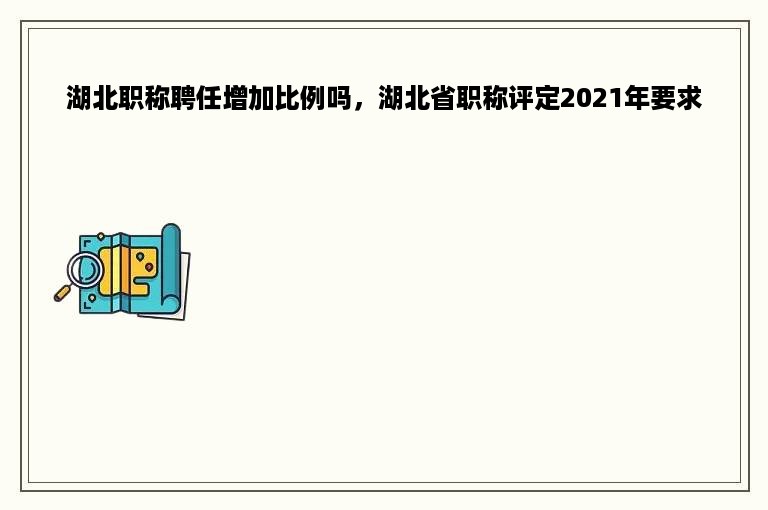 湖北职称聘任增加比例吗，湖北省职称评定2021年要求