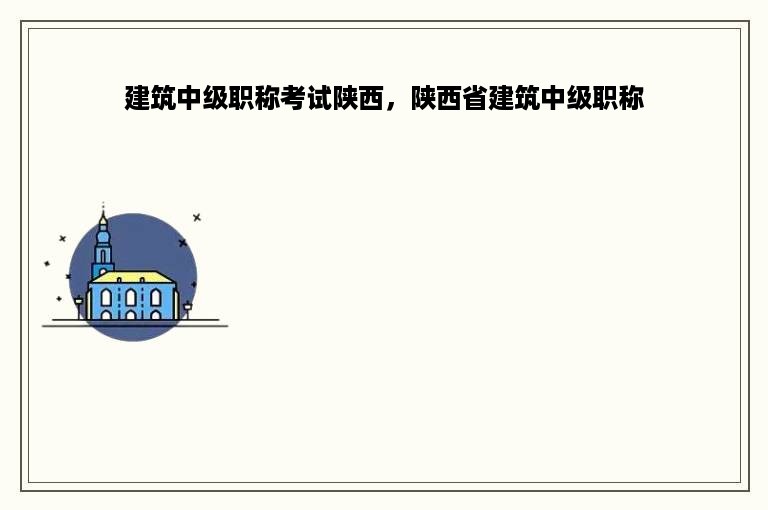 建筑中级职称考试陕西，陕西省建筑中级职称