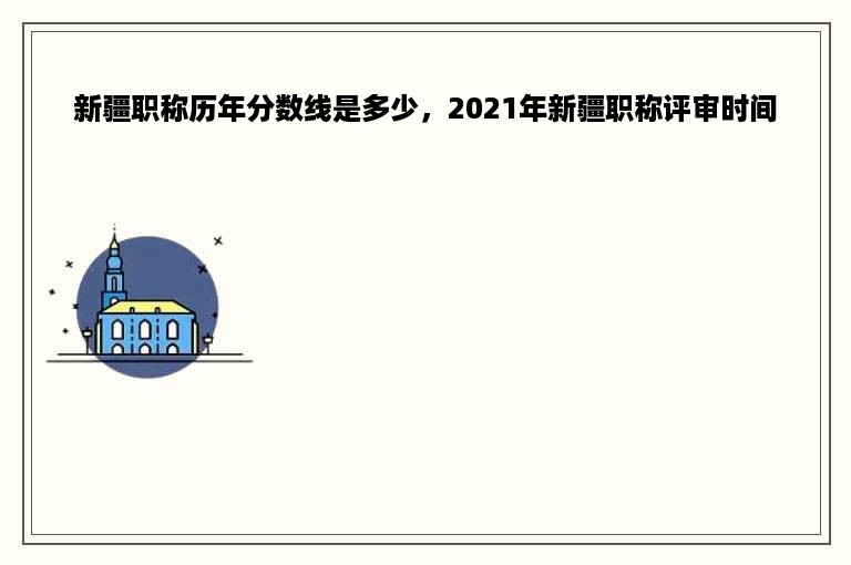新疆职称历年分数线是多少，2021年新疆职称评审时间