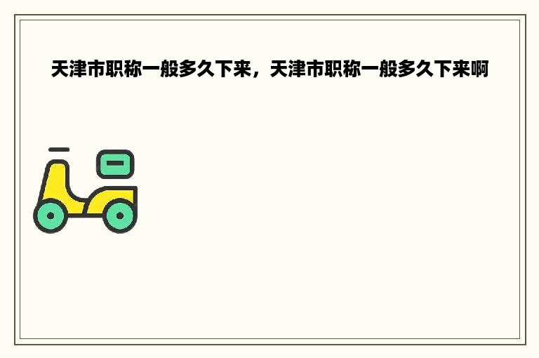 天津市职称一般多久下来，天津市职称一般多久下来啊