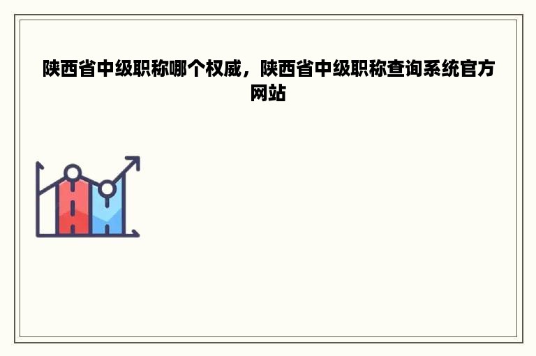 陕西省中级职称哪个权威，陕西省中级职称查询系统官方网站