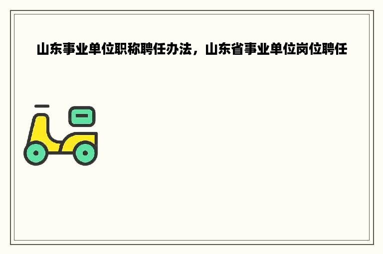 山东事业单位职称聘任办法，山东省事业单位岗位聘任