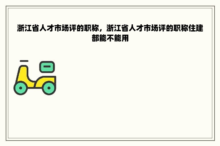 浙江省人才市场评的职称，浙江省人才市场评的职称住建部能不能用