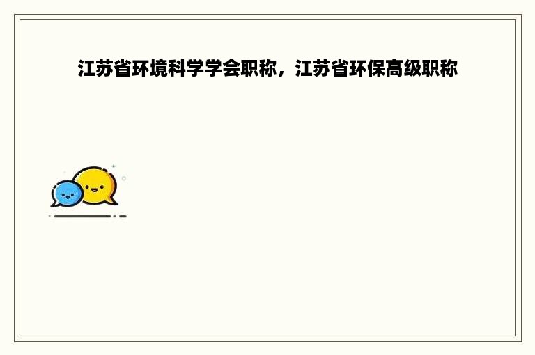 江苏省环境科学学会职称，江苏省环保高级职称