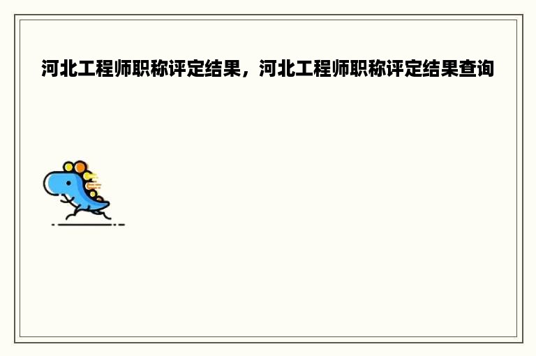 河北工程师职称评定结果，河北工程师职称评定结果查询