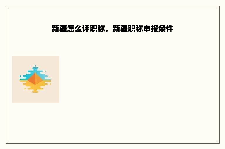 新疆怎么评职称，新疆职称申报条件
