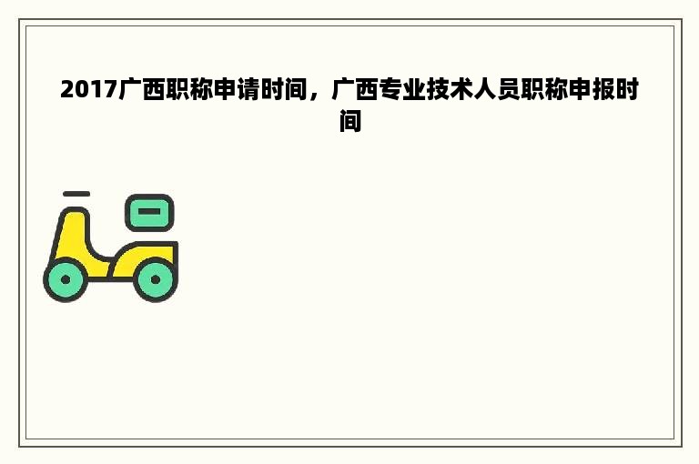 2017广西职称申请时间，广西专业技术人员职称申报时间