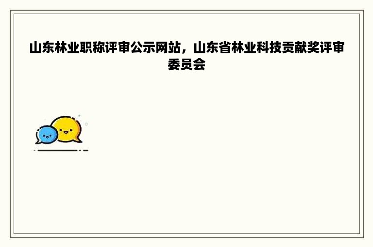山东林业职称评审公示网站，山东省林业科技贡献奖评审委员会