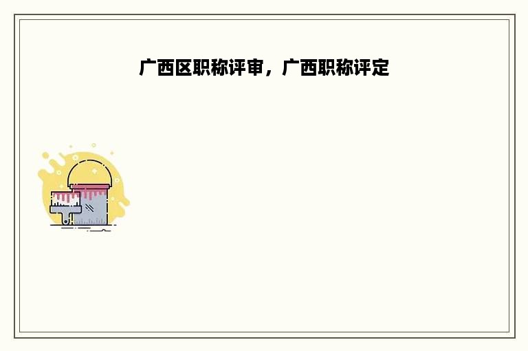 广西区职称评审，广西职称评定