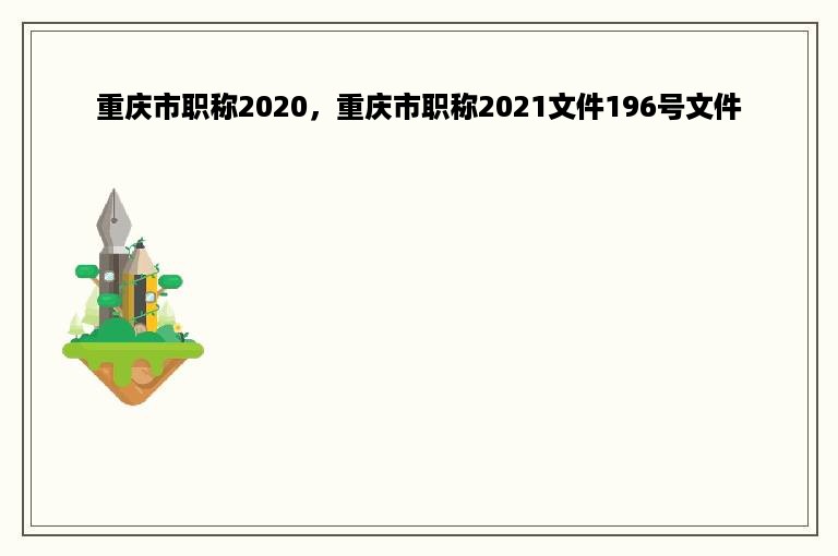 重庆市职称2020，重庆市职称2021文件196号文件