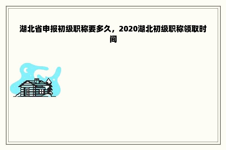 湖北省申报初级职称要多久，2020湖北初级职称领取时间