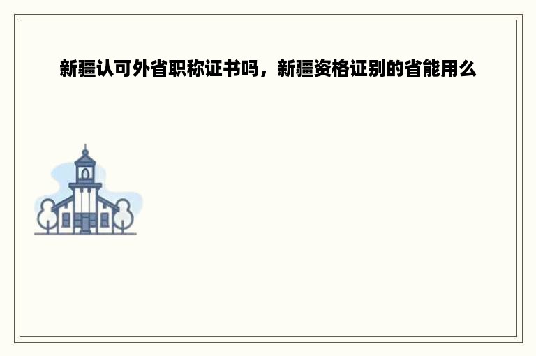 新疆认可外省职称证书吗，新疆资格证别的省能用么