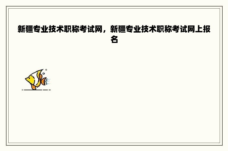 新疆专业技术职称考试网，新疆专业技术职称考试网上报名