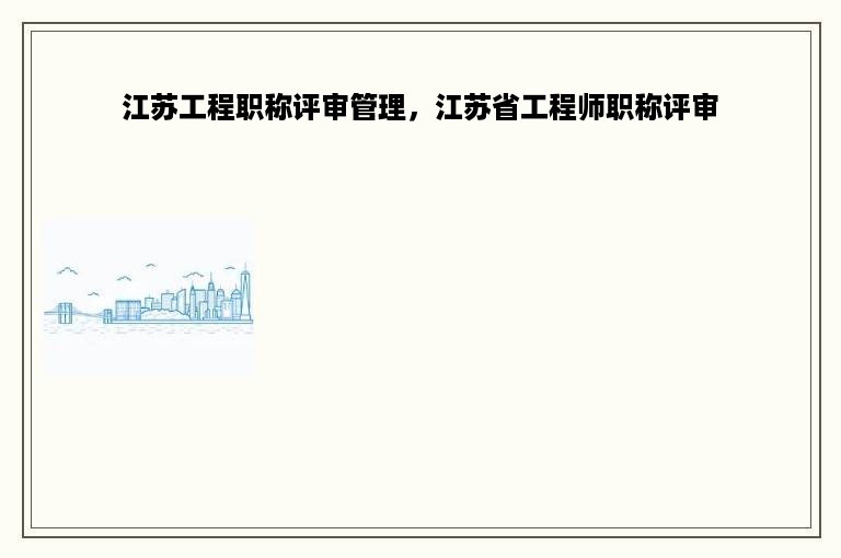 江苏工程职称评审管理，江苏省工程师职称评审