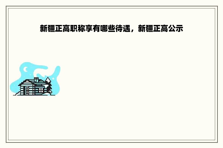 新疆正高职称享有哪些待遇，新疆正高公示