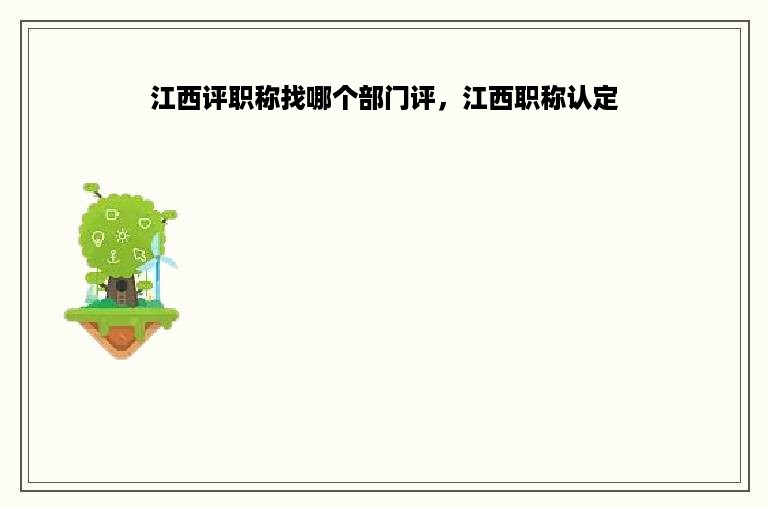 江西评职称找哪个部门评，江西职称认定