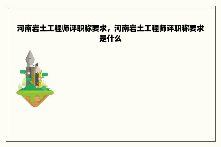 河南岩土工程师评职称要求，河南岩土工程师评职称要求是什么