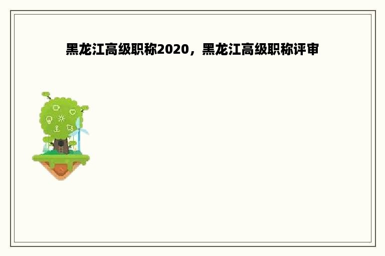 黑龙江高级职称2020，黑龙江高级职称评审