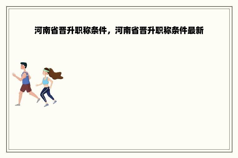 河南省晋升职称条件，河南省晋升职称条件最新